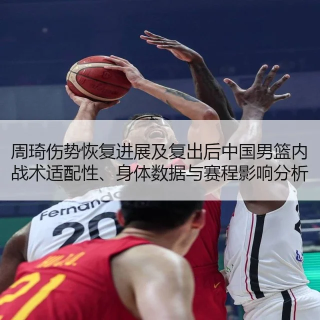 周琦伤势恢复进展及复出后中国男篮内战术适配性、身体数据与赛程影响分析